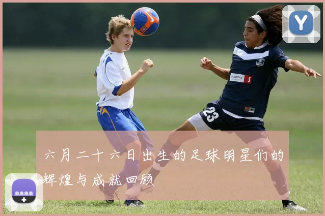 六月二十六日出生的足球明星们的辉煌与成就回顾