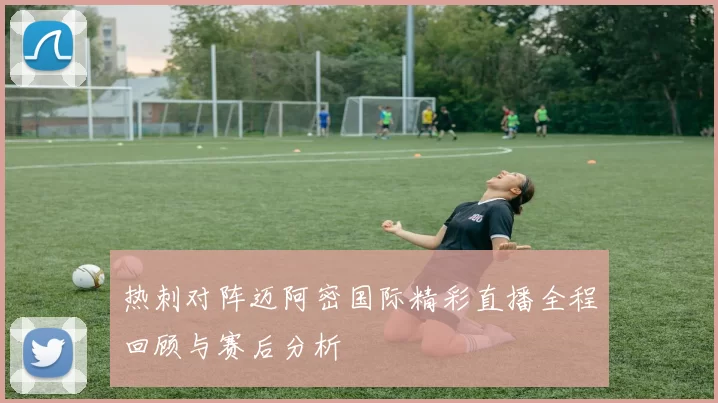 热刺对阵迈阿密国际精彩直播全程回顾与赛后分析