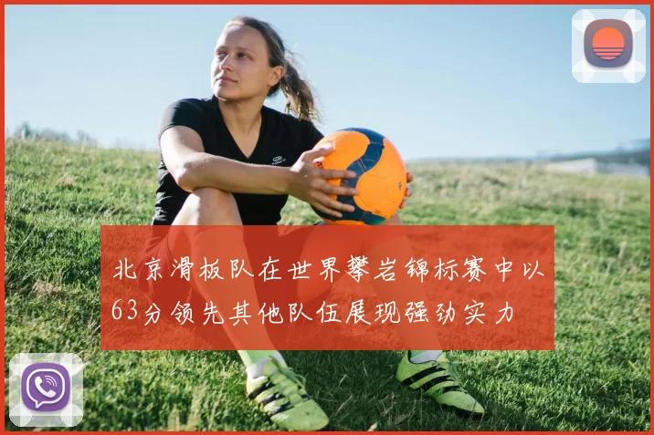 北京滑板队在世界攀岩锦标赛中以63分领先其他队伍展现强劲实力