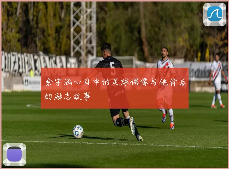 余宇涵心目中的足球偶像与他背后的励志故事