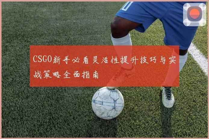 CSGO新手必看灵活性提升技巧与实战策略全面指南