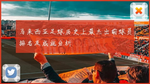 马来西亚足球历史上最杰出前球员排名及成就分析