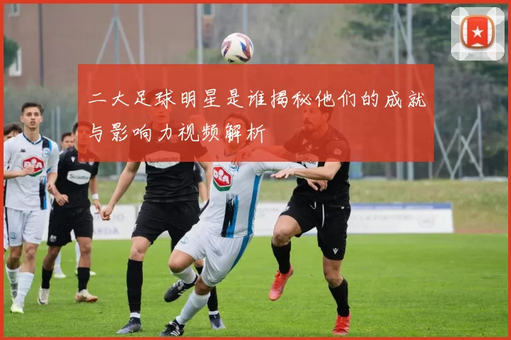 二大足球明星是谁揭秘他们的成就与影响力视频解析