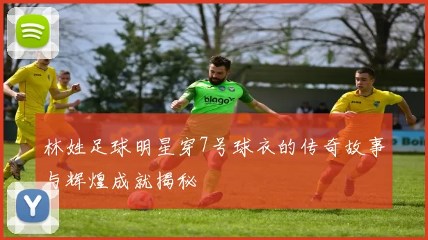 林姓足球明星穿7号球衣的传奇故事与辉煌成就揭秘