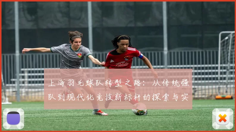 上海羽毛球队转型之路：从传统强队到现代化竞技新标杆的探索与实践