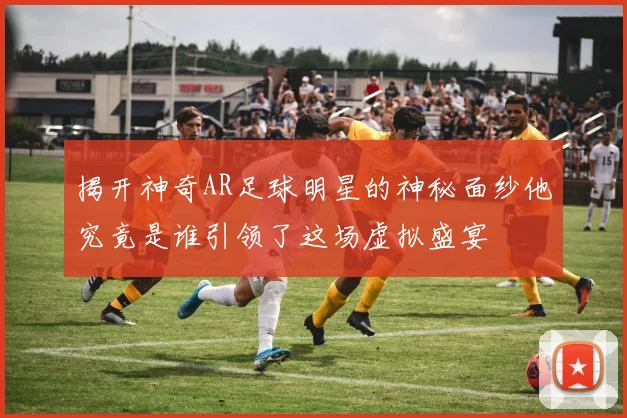 揭开神奇AR足球明星的神秘面纱他究竟是谁引领了这场虚拟盛宴
