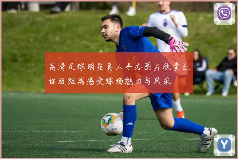 高清足球明星真人手办图片欣赏让你近距离感受球场魅力与风采