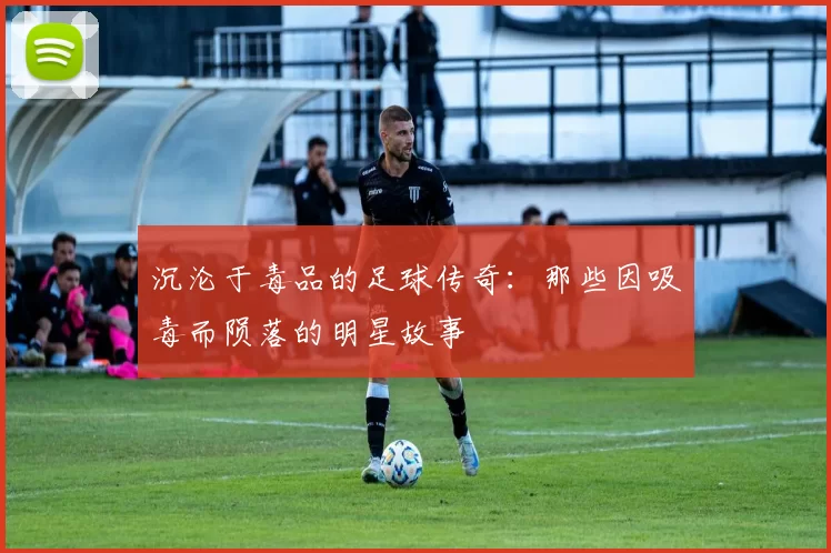 沉沦于毒品的足球传奇：那些因吸毒而陨落的明星故事