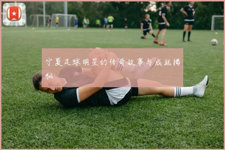 宁夏足球明星的传奇故事与成就揭秘