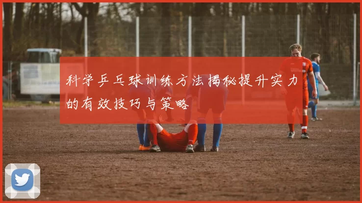 科学乒乓球训练方法揭秘提升实力的有效技巧与策略