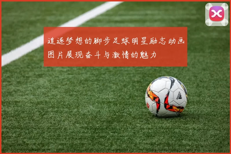 追逐梦想的脚步足球明星励志动画图片展现奋斗与激情的魅力