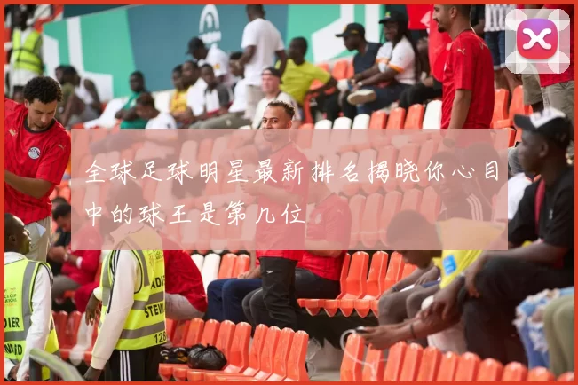 全球足球明星最新排名揭晓你心目中的球王是第几位