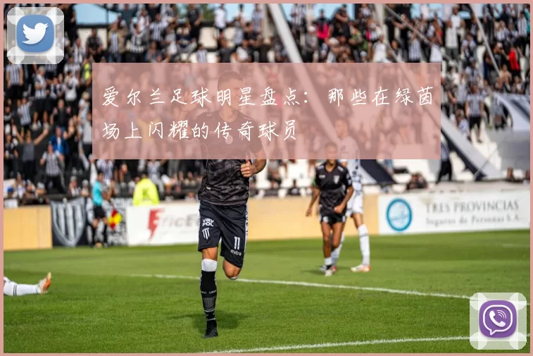 爱尔兰足球明星盘点：那些在绿茵场上闪耀的传奇球员