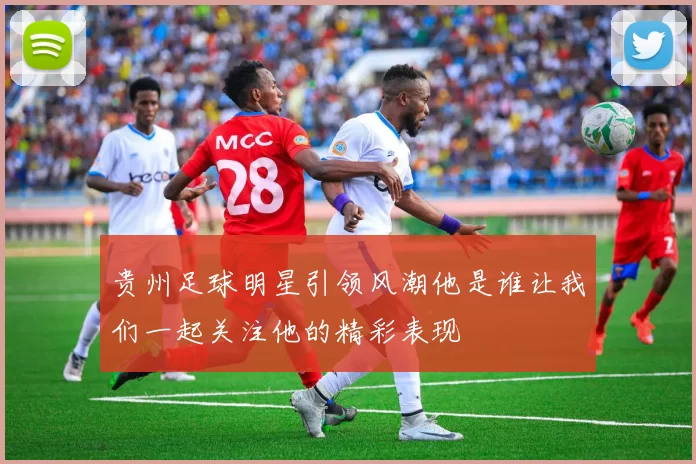 贵州足球明星引领风潮他是谁让我们一起关注他的精彩表现