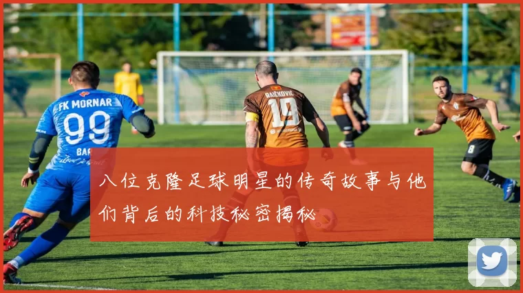 八位克隆足球明星的传奇故事与他们背后的科技秘密揭秘