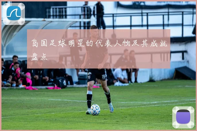 岛国足球明星的代表人物及其成就盘点