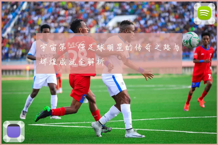 宇宙第一强足球明星的传奇之路与辉煌成就全解析
