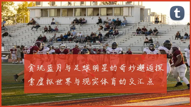 贪玩蓝月与足球明星的奇妙邂逅探索虚拟世界与现实体育的交汇点