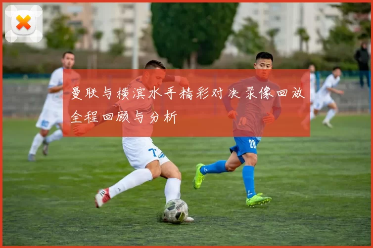 曼联与横滨水手精彩对决录像回放全程回顾与分析