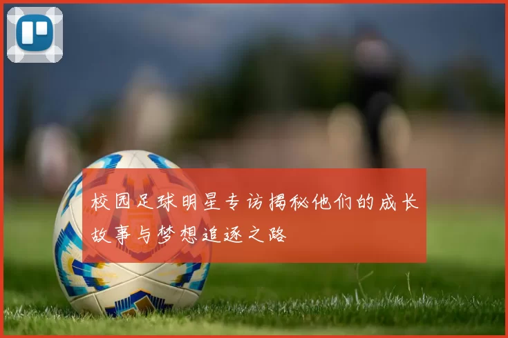 校园足球明星专访揭秘他们的成长故事与梦想追逐之路