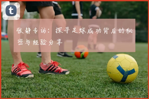 张静专访：探寻足球成功背后的秘密与经验分享