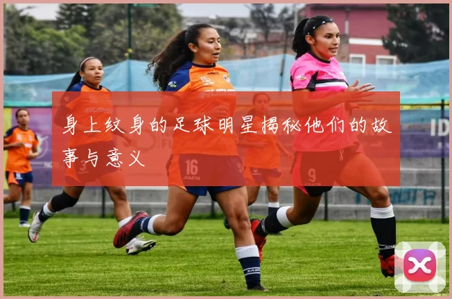 身上纹身的足球明星揭秘他们的故事与意义