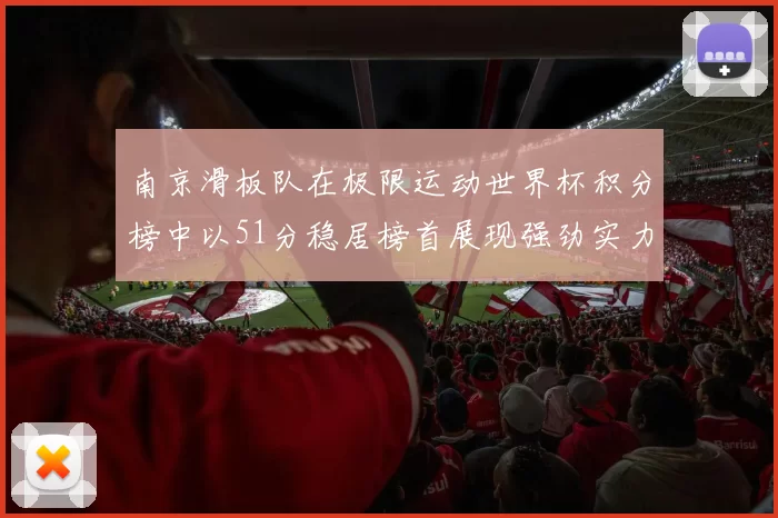 南京滑板队在极限运动世界杯积分榜中以51分稳居榜首展现强劲实力