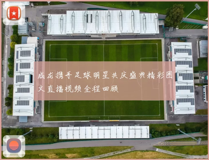成龙携手足球明星共庆盛典精彩图文直播视频全程回顾