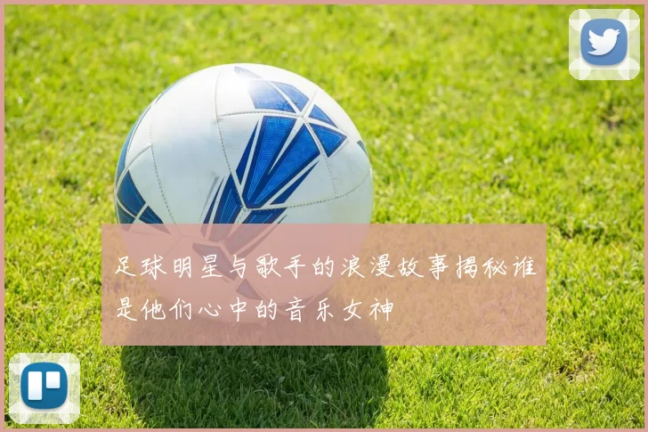 足球明星与歌手的浪漫故事揭秘谁是他们心中的音乐女神