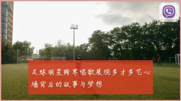 足球明星跨界唱歌展现多才多艺心墙背后的故事与梦想