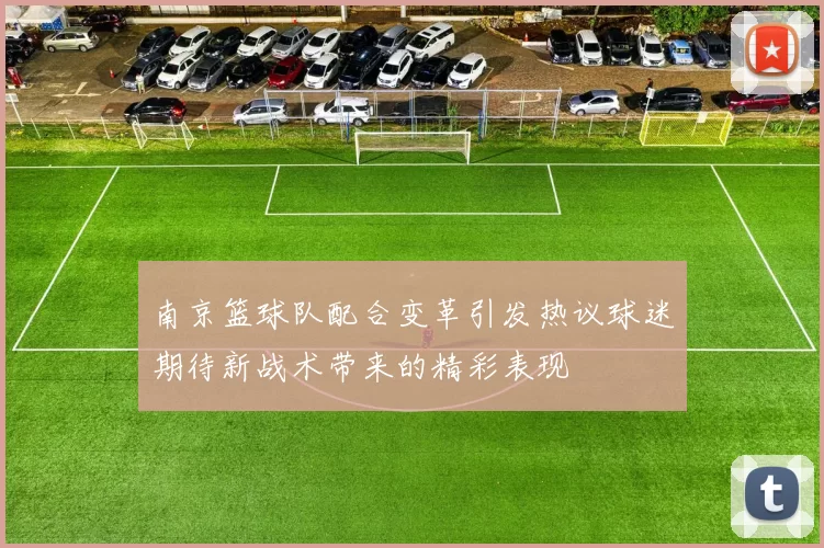 南京篮球队配合变革引发热议球迷期待新战术带来的精彩表现