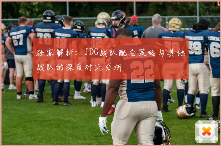 独家解析：JDG战队配合策略与其他战队的深度对比分析