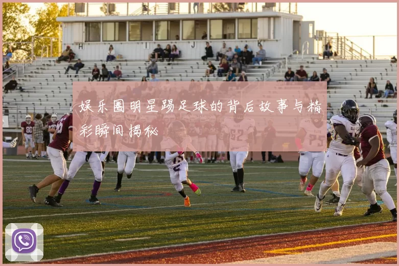 娱乐圈明星踢足球的背后故事与精彩瞬间揭秘