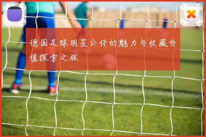 德国足球明星公仔的魅力与收藏价值探索之旅