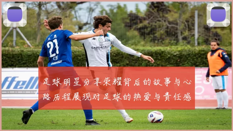 足球明星分享荣耀背后的故事与心路历程展现对足球的热爱与责任感