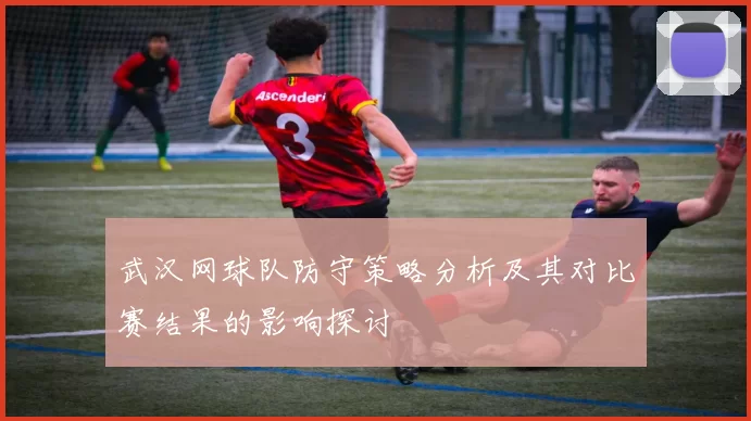 武汉网球队防守策略分析及其对比赛结果的影响探讨