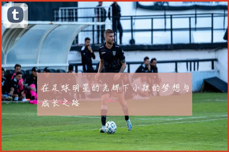在足球明星的光辉下小孩的梦想与成长之路