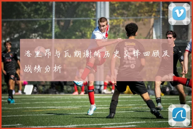 洛里昂与瓦朗谢纳历史交锋回顾及战绩分析
