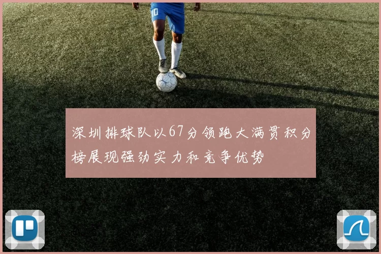 深圳排球队以67分领跑大满贯积分榜展现强劲实力和竞争优势