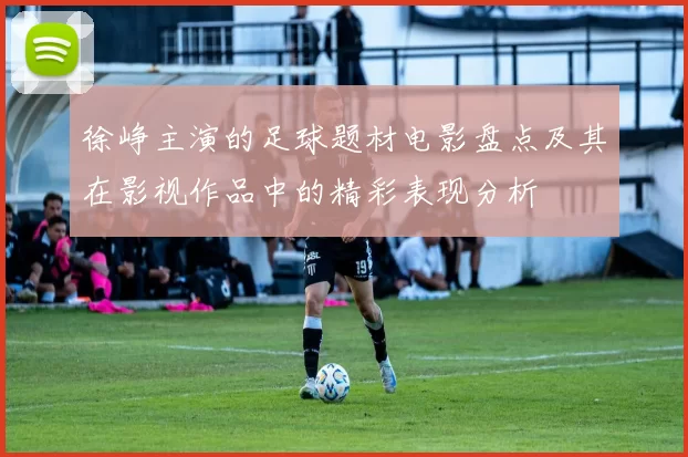 徐峥主演的足球题材电影盘点及其在影视作品中的精彩表现分析