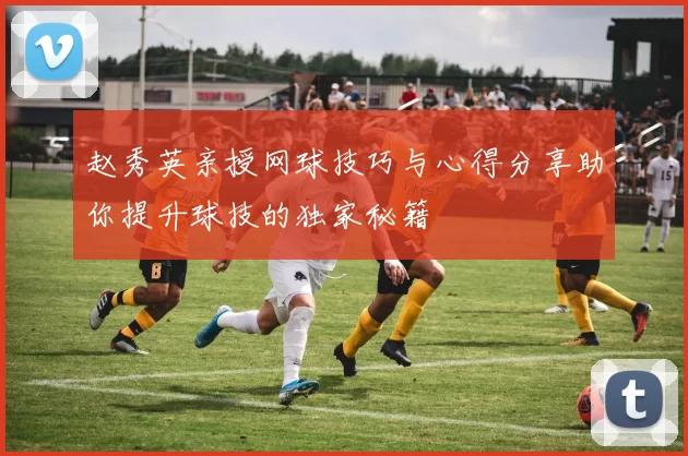 赵秀英亲授网球技巧与心得分享助你提升球技的独家秘籍