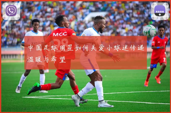 中国足球明星如何关爱小球迷传递温暖与希望