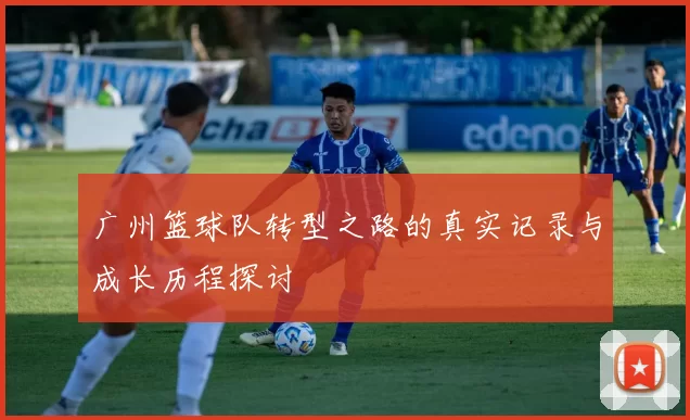 广州篮球队转型之路的真实记录与成长历程探讨