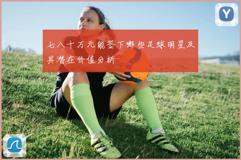 七八十万元能签下哪些足球明星及其潜在价值分析