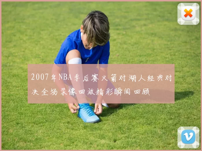 2007年NBA季后赛火箭对湖人经典对决全场录像回放精彩瞬间回顾