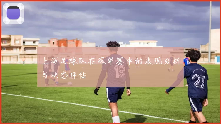 上海足球队在冠军赛中的表现分析与状态评估