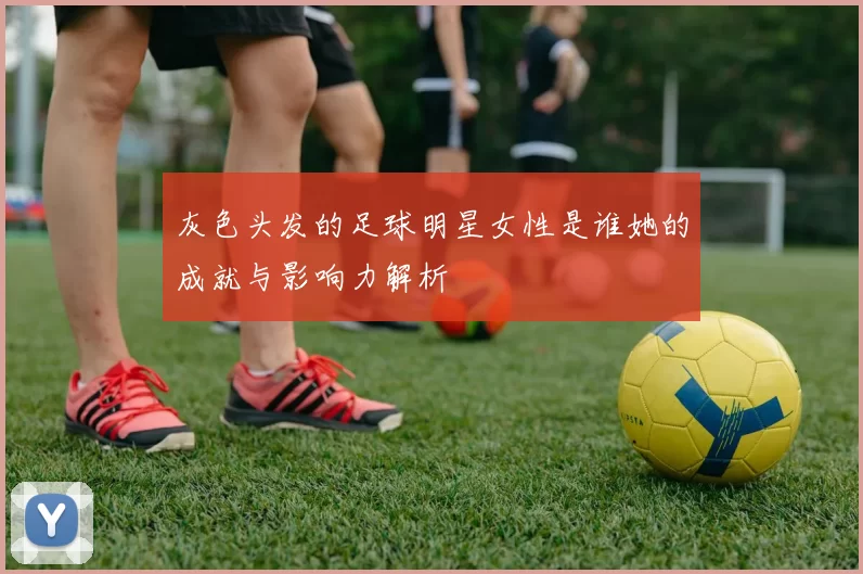 灰色头发的足球明星女性是谁她的成就与影响力解析