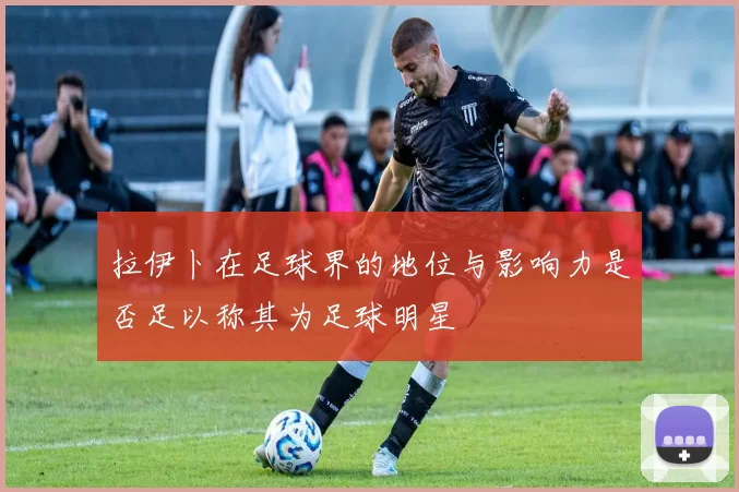 拉伊卜在足球界的地位与影响力是否足以称其为足球明星