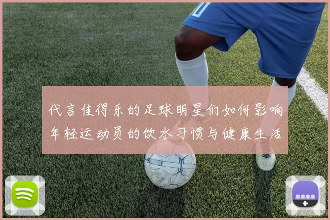 代言佳得乐的足球明星们如何影响年轻运动员的饮水习惯与健康生活方式