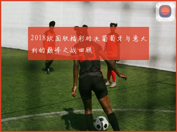 2018欧国联精彩对决葡萄牙与意大利的巅峰之战回顾